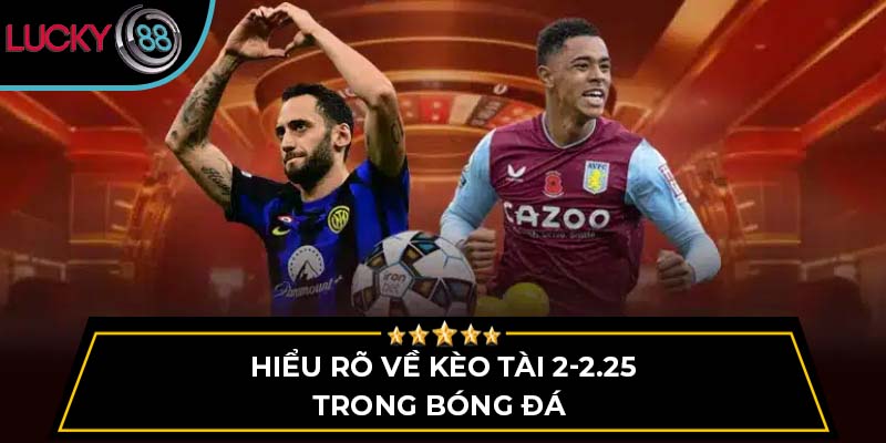 Hiểu rõ về kèo tài 2-2.25 trong bóng đá