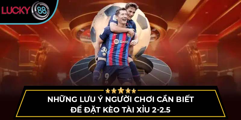 Những lưu ý người chơi cần biết để đặt kèo tài xỉu 2-2.5